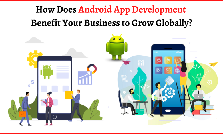 How Does Android App Development Benefit Your Business to Grow Globally?