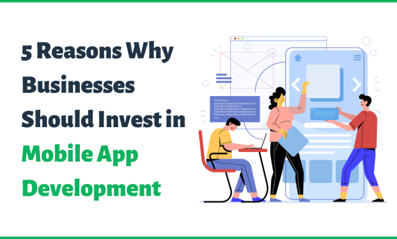 Photo of 5 Reasons Why Businesses Should Invest in Mobile App Development