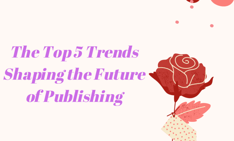Photo of The Top 5 Trends Shaping the Future of Publishing